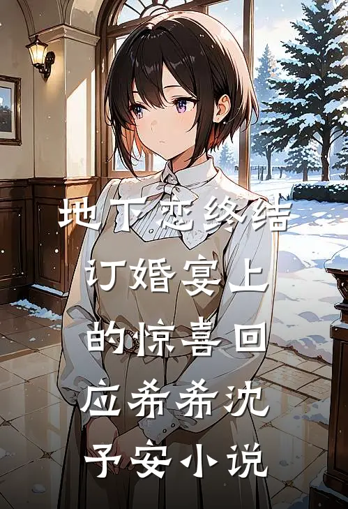 地下恋终结，订婚宴上的惊喜回应希希沈予安小说