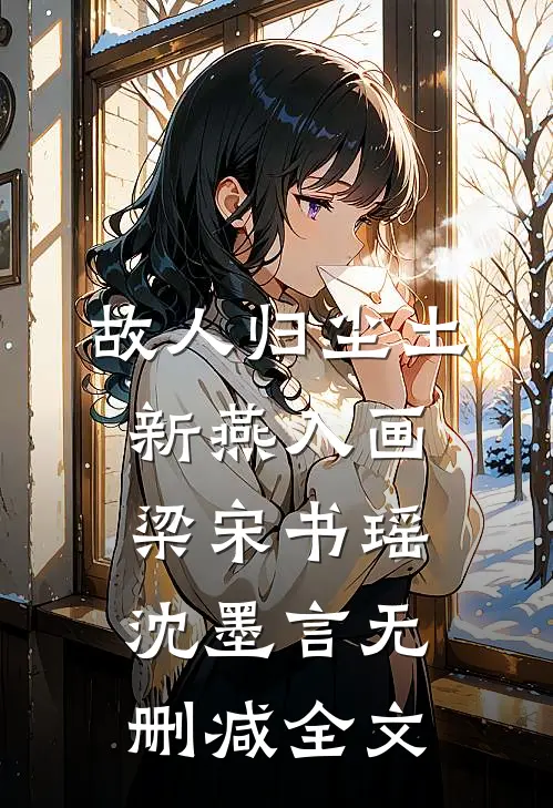 故人归尘土，新燕入画梁宋书瑶沈墨言无删减全文