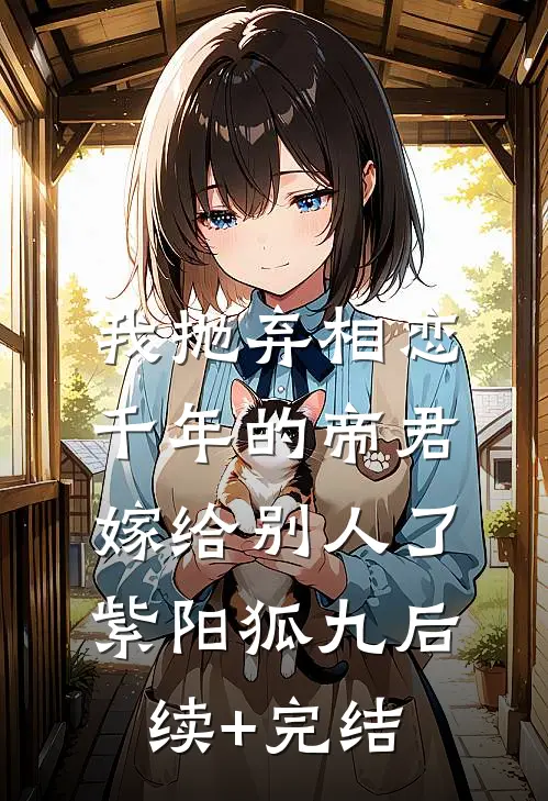 我抛弃相恋千年的帝君嫁给别人了紫阳狐九后续+完结