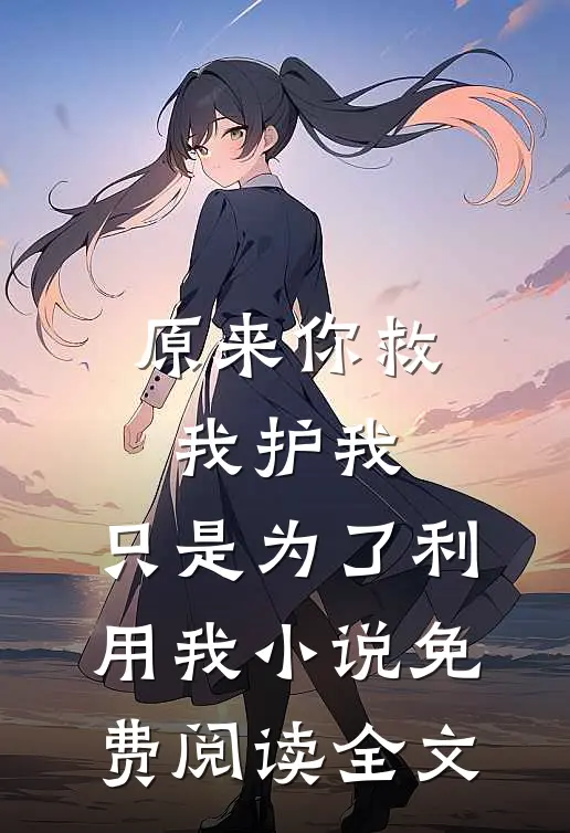 原来你救我护我，只是为了利用我小说免费阅读全文