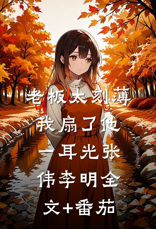 老板太刻薄，我扇了他一耳光张伟李明全文+番茄