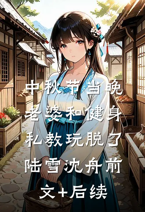 中秋节当晚，老婆和健身私教玩脱了陆雪沈舟前文+后续