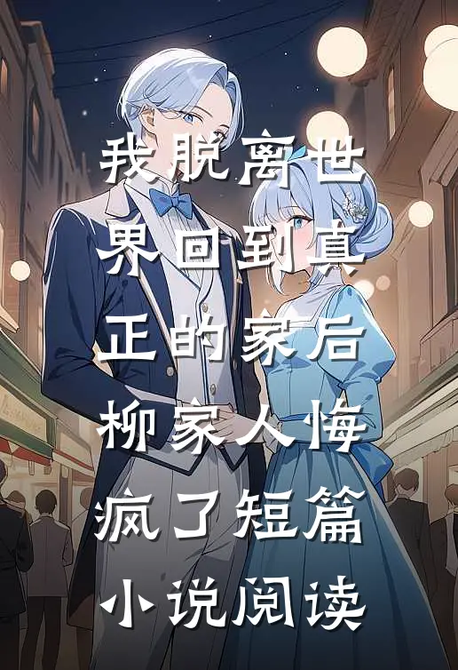 我脱离世界回到真正的家后，柳家人悔疯了短篇小说阅读