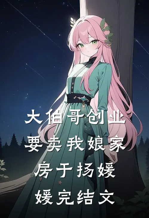 大伯哥创业要卖我娘家房于扬媛媛完结文