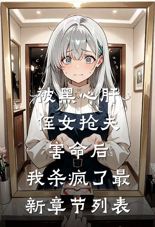 被黑心肝侄女抢夫害命后，我杀疯了最新章节列表