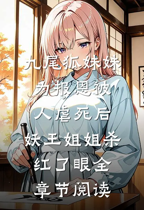 九尾狐妹妹为报恩被人虐死后，妖王姐姐杀红了眼全章节阅读