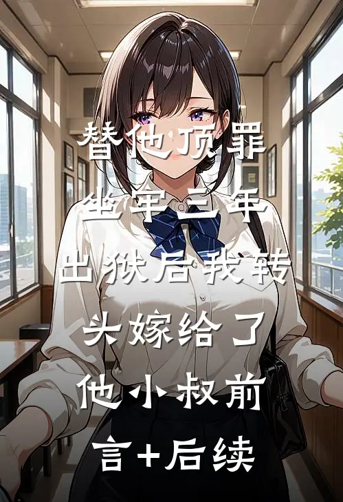 替他顶罪坐牢三年，出狱后我转头嫁给了他小叔前言+后续
