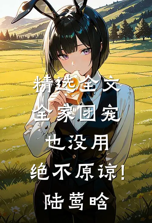 精选全文全家团宠也没用,绝不原谅!陆莺晗