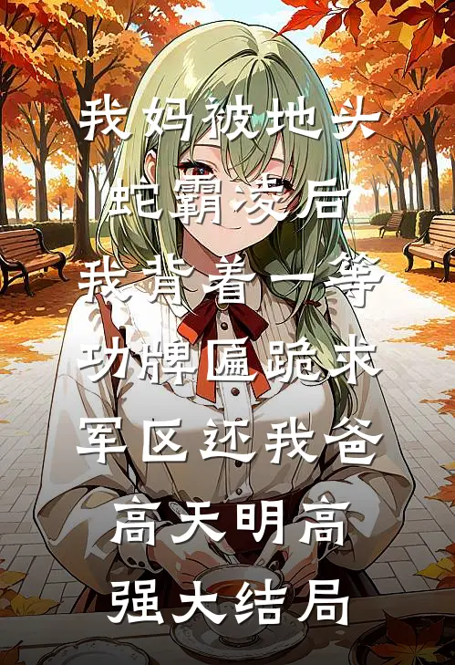 我妈被地头蛇霸凌后，我背着一等功牌匾跪求军区还我爸高天明高强大结局