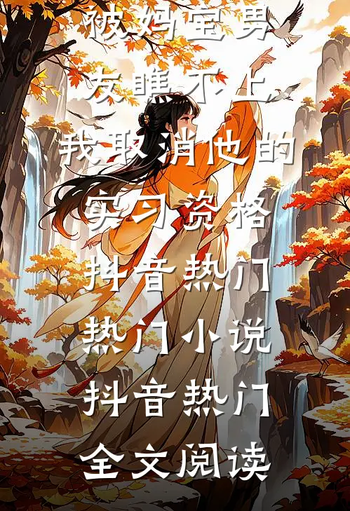 被妈宝男友瞧不上，我取消他的实习资格抖音热门热门小说（抖音热门）全文阅读