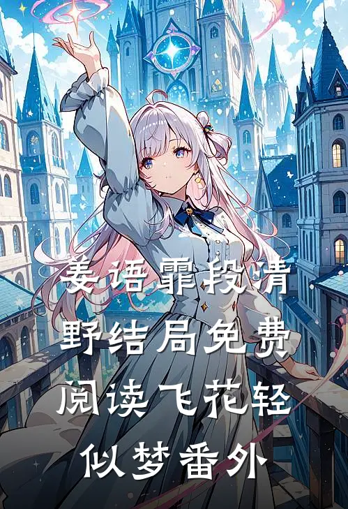 姜语霏段清野结局免费阅读飞花轻似梦番外