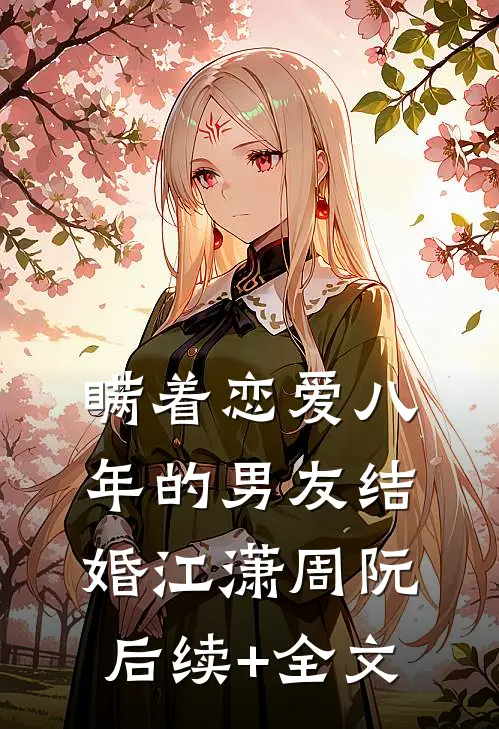 瞒着恋爱八年的男友结婚江潇周阮后续+全文