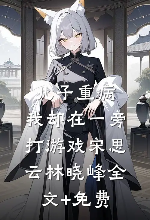 儿子重病，我却在一旁打游戏宋思云林晓峰全文+免费