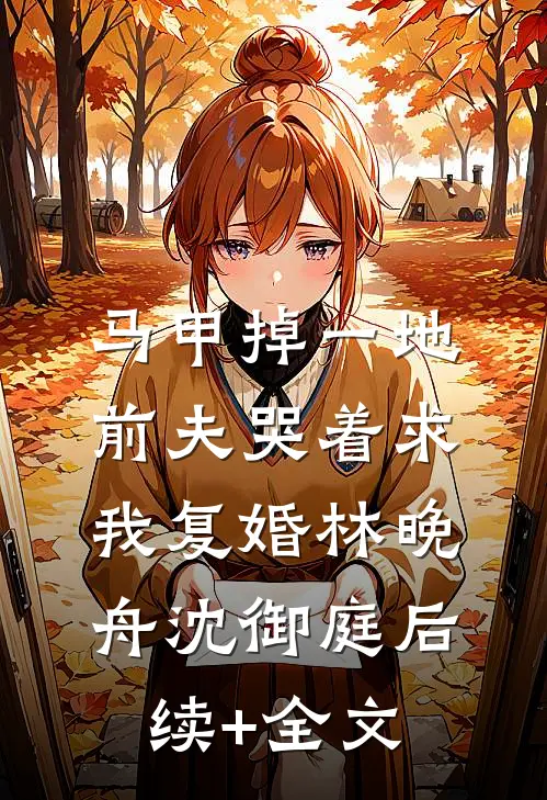 马甲掉一地，前夫哭着求我复婚林晚舟沈御庭后续+全文
