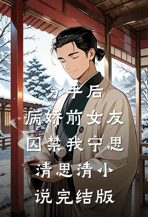分手后，病娇前女友囚禁我宁思清思清小说完结版