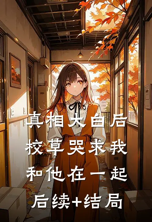 真相大白后，校草哭求我和他在一起后续+结局