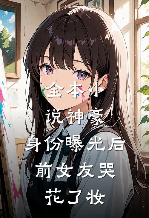 全本小说神豪：身份曝光后，前女友哭花了妆