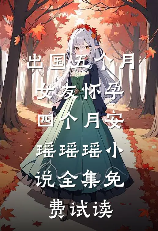 出国五个月，女友怀孕四个月安瑶瑶瑶小说全集免费试读