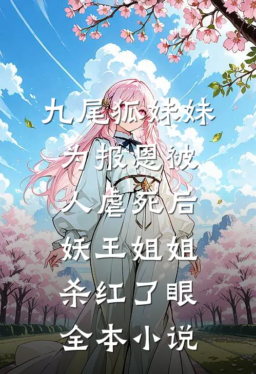 九尾狐妹妹为报恩被人虐死后，妖王姐姐杀红了眼全本小说