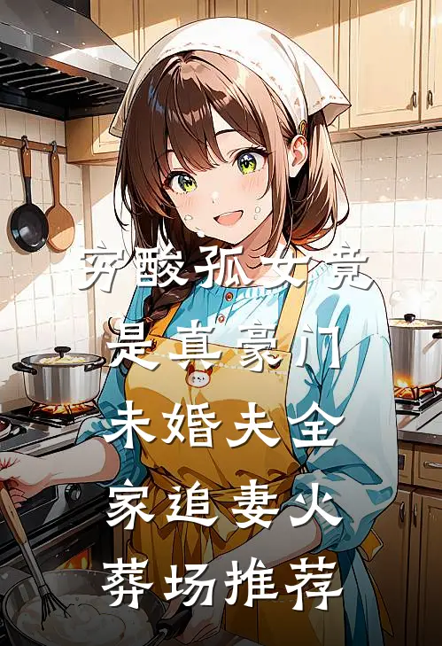 穷酸孤女竟是真豪门，未婚夫全家追妻火葬场推荐