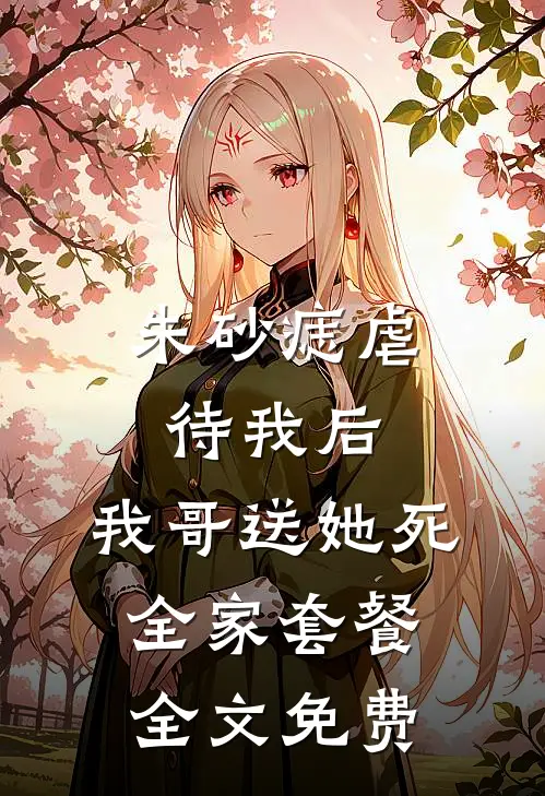 朱砂痣虐待我后，我哥送她死全家套餐全文免费