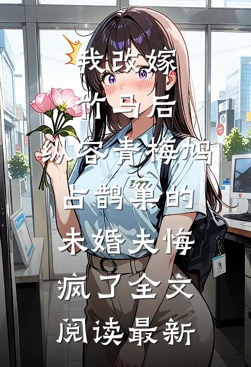 我改嫁竹马后，纵容青梅鸠占鹊巢的未婚夫悔疯了全文阅读最新
