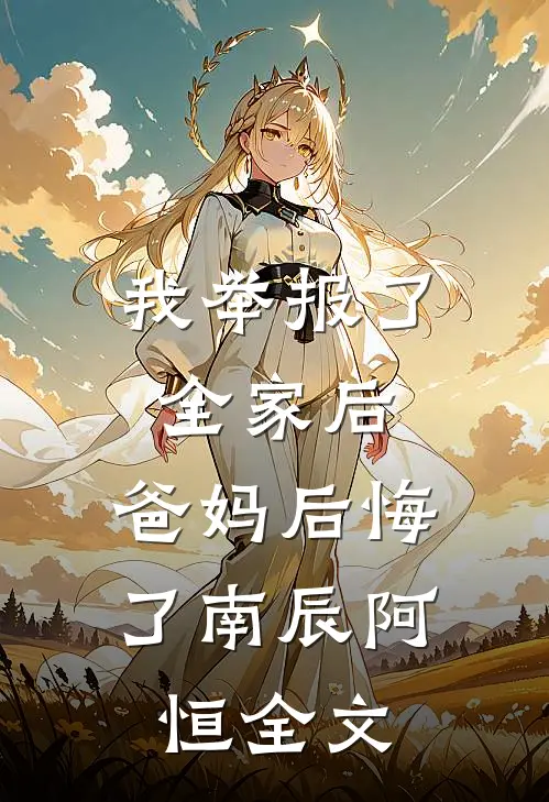 我举报了全家后，爸妈后悔了南辰阿恒全文