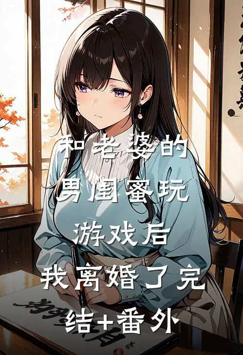和老婆的男闺蜜玩游戏后，我离婚了完结+番外