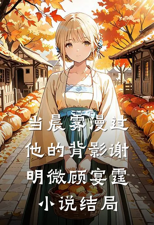 当晨雾漫过他的背影谢明微顾宴霆小说结局
