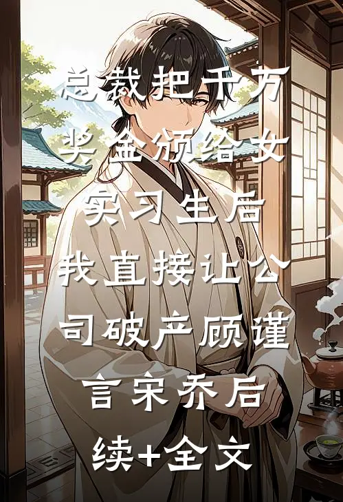 总裁把千万奖金颁给女实习生后，我直接让公司破产顾谨言宋乔后续+全文