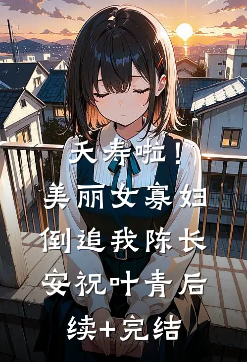 夭寿啦！美丽女寡妇倒追我陈长安祝叶青后续+完结