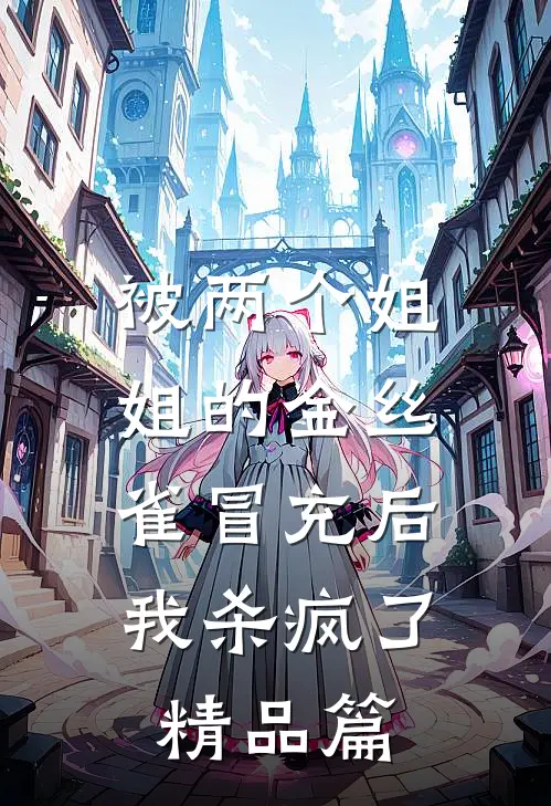 被两个姐姐的金丝雀冒充后，我杀疯了精品篇
