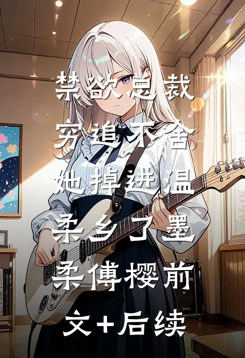禁欲总裁穷追不舍，她掉进温柔乡了墨柔傅樱前文+后续