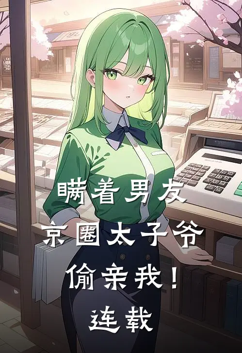 瞒着男友，京圈太子爷偷亲我！连载