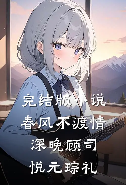 完结版小说春风不渡情深晚顾司悦元琮礼