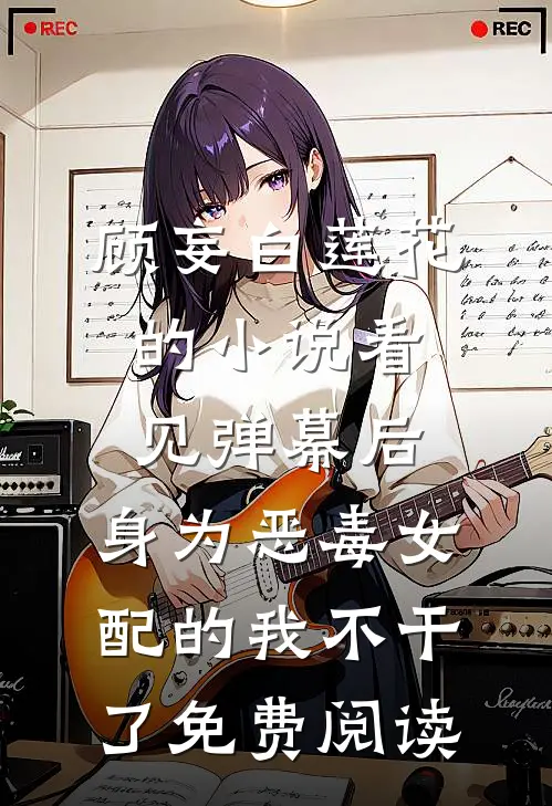 顾妄白莲花的小说看见弹幕后，身为恶毒女配的我不干了免费阅读