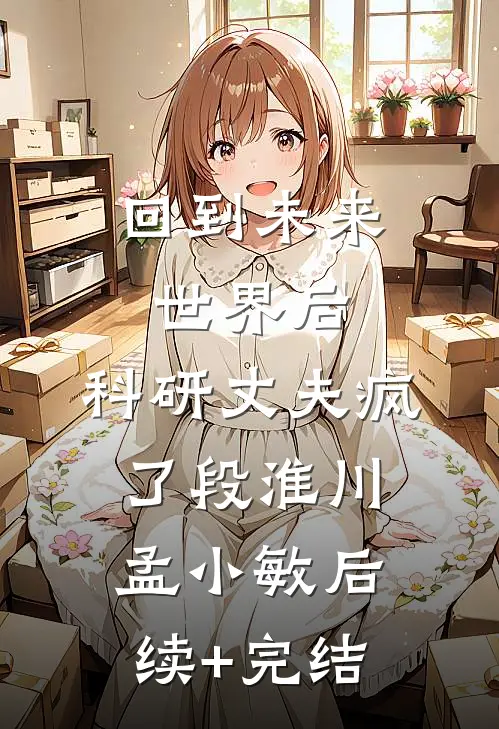 回到未来世界后，科研丈夫疯了段淮川孟小敏后续+完结