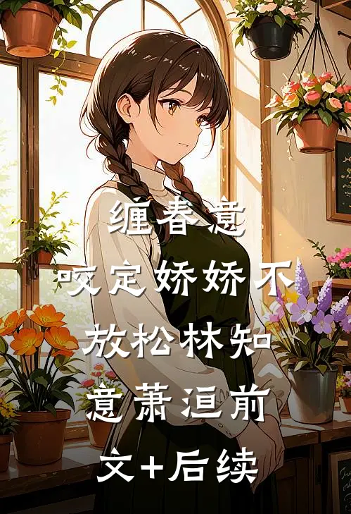 缠春意：咬定娇娇不放松林知意萧洹前文+后续
