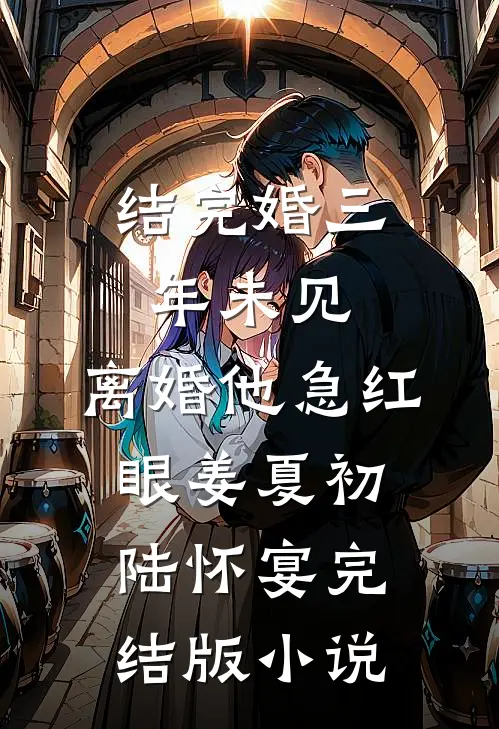 结完婚三年未见，离婚他急红眼姜夏初陆怀宴完结版小说