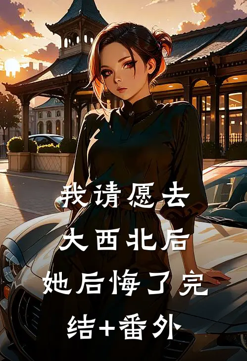 我请愿去大西北后，她后悔了完结+番外