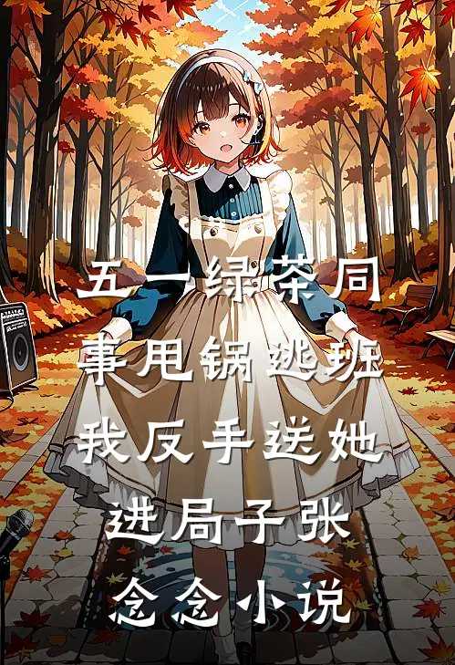 五一绿茶同事甩锅逃班，我反手送她进局子张念念小说