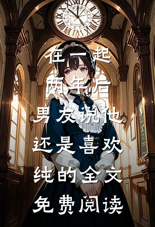 在一起两年后，男友说他还是喜欢纯的全文免费阅读