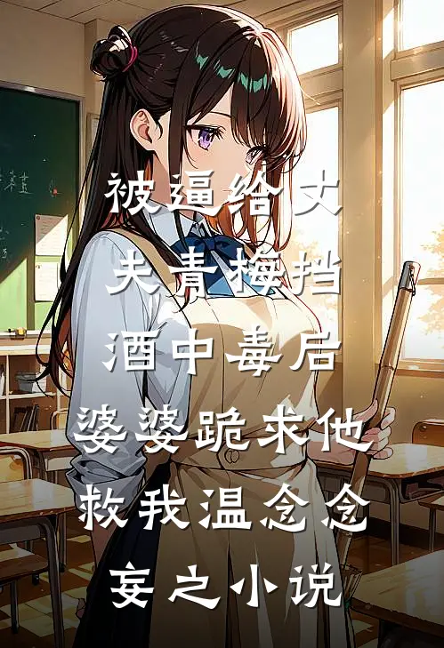 被逼给丈夫青梅挡酒中毒后，婆婆跪求他救我温念念妄之小说