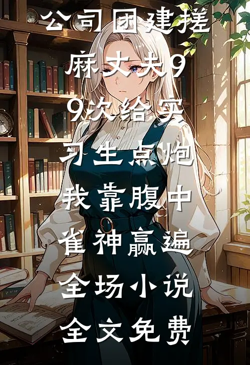 公司团建搓麻丈夫99次给实习生点炮，我靠腹中雀神赢遍全场小说全文免费