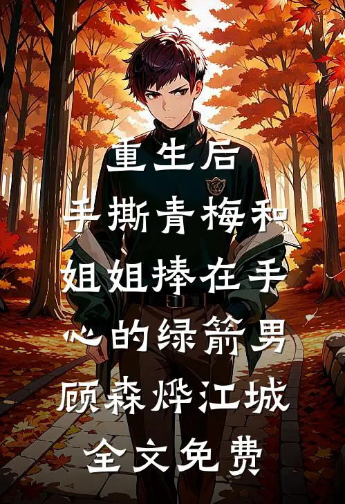 重生后，手撕青梅和姐姐捧在手心的绿箭男顾森烨江城全文免费