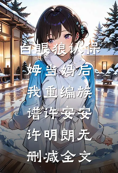 白眼狼认保姆当妈后，我重编族谱许安安许明朗无删减全文