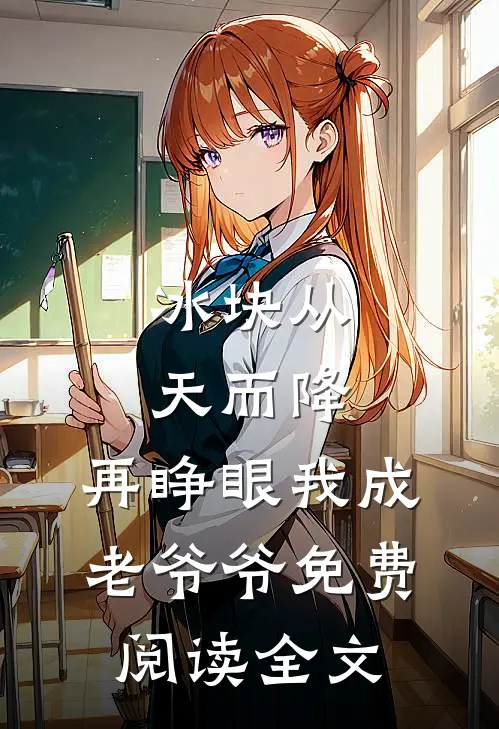 冰块从天而降，再睁眼我成老爷爷免费阅读全文