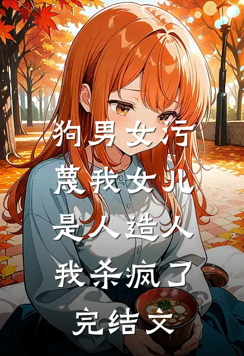 狗男女污蔑我女儿是人造人，我杀疯了完结文