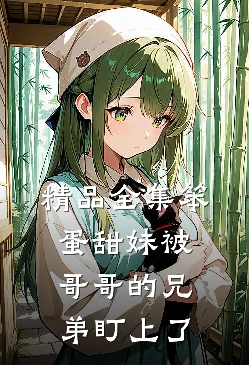 精品全集笨蛋甜妹被哥哥的兄弟盯上了