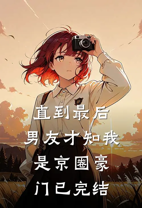 直到最后，男友才知我是京圈豪门已完结